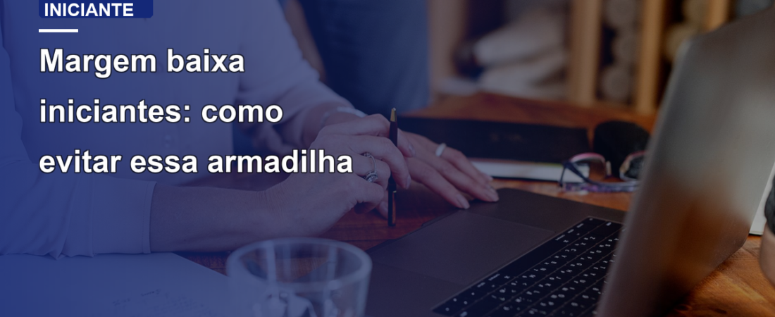 Margem baixa iniciantes: como evitar essa armadilha