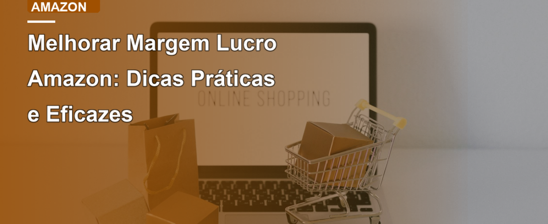 Melhorar Margem Lucro Amazon: Dicas Práticas e Eficazes