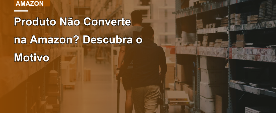 Produto Não Converte na Amazon? Descubra o Motivo