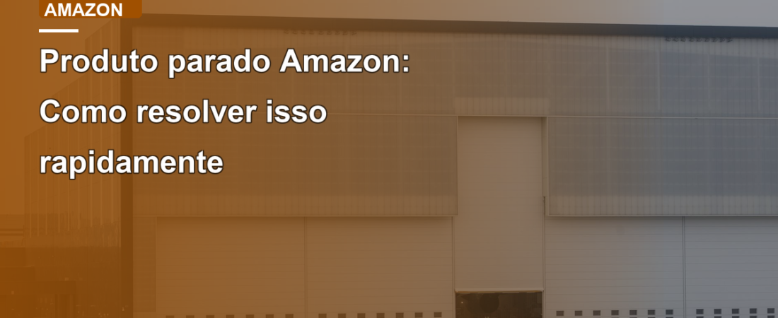 Produto parado Amazon: Como resolver isso rapidamente