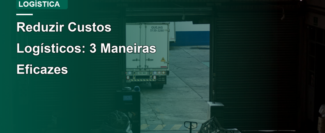 Reduzir Custos Logísticos: 3 Maneiras Eficazes