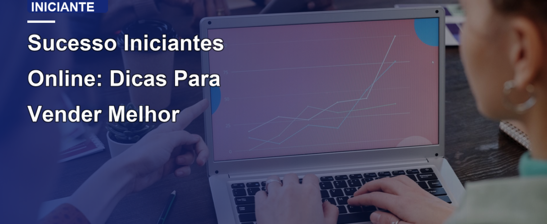Sucesso Iniciantes Online: Dicas Para Vender Melhor