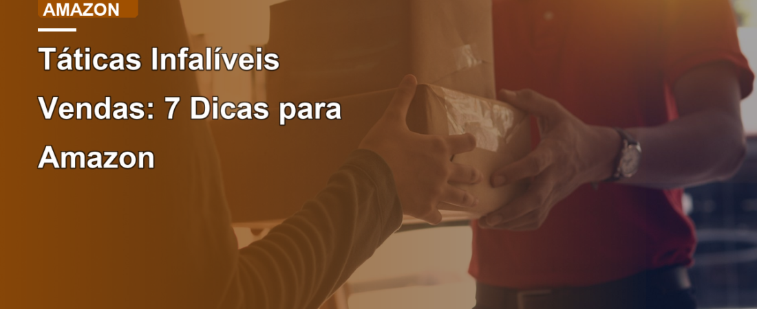 Táticas Infalíveis Vendas: 7 Dicas para Amazon