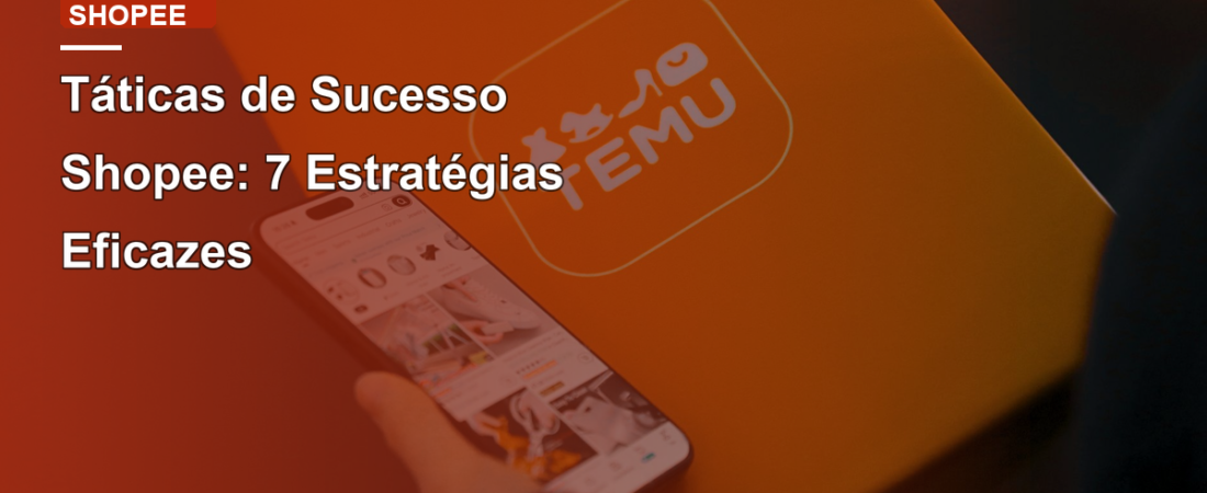 Táticas de Sucesso Shopee: 7 Estratégias Eficazes