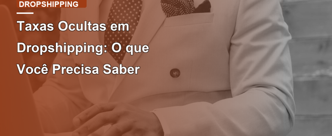 Taxas Ocultas em Dropshipping: O que Você Precisa Saber