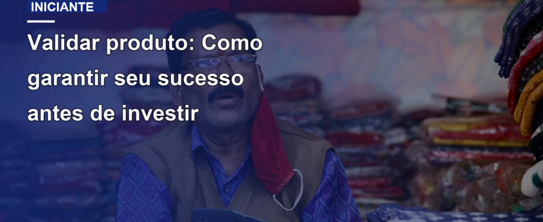 Validar produto: Como garantir seu sucesso antes de investir