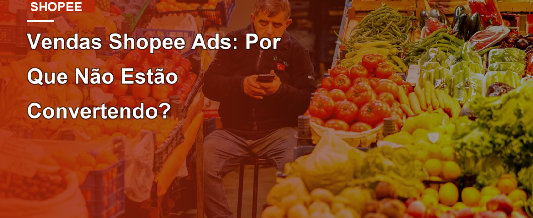 Vendas Shopee Ads: Por Que Não Estão Convertendo?