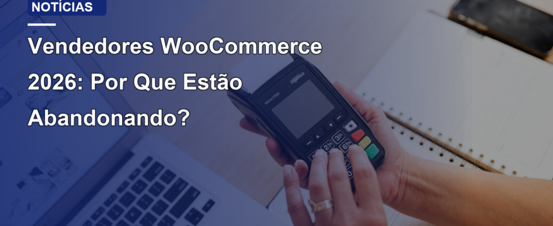 Vendedores WooCommerce 2026: Por Que Estão Abandonando?