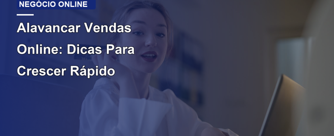 Alavancar Vendas Online: Dicas Para Crescer Rápido