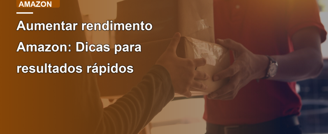 Aumentar rendimento Amazon: Dicas para resultados rápidos