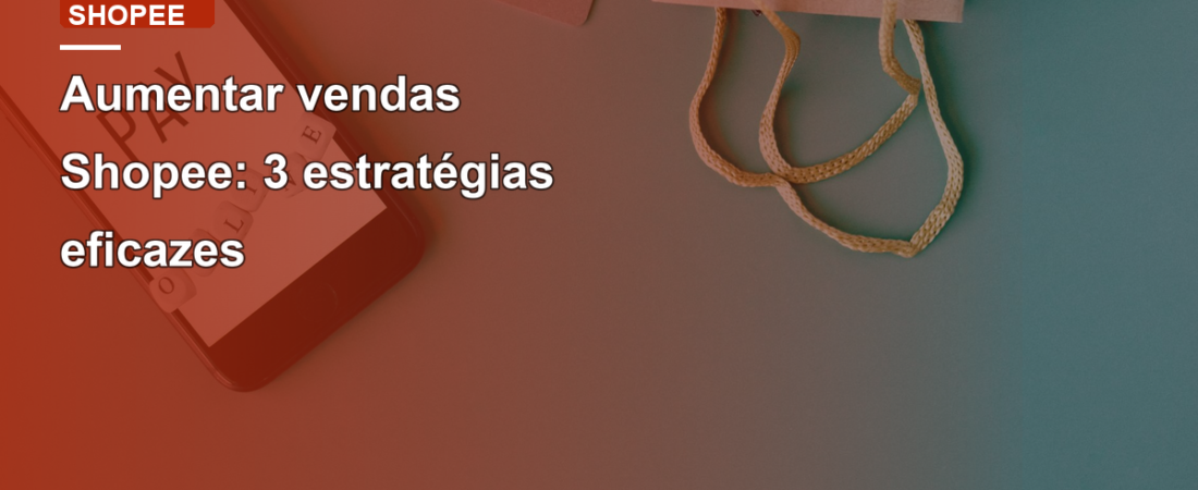 Aumentar vendas Shopee: 3 estratégias eficazes