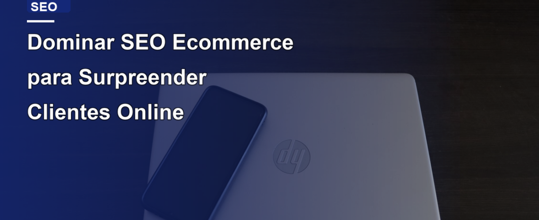 Dominar SEO Ecommerce para Surpreender Clientes Online