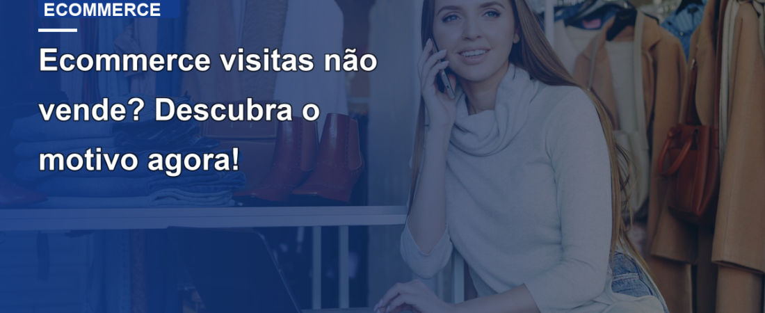 Ecommerce visitas não vende? Descubra o motivo agora!