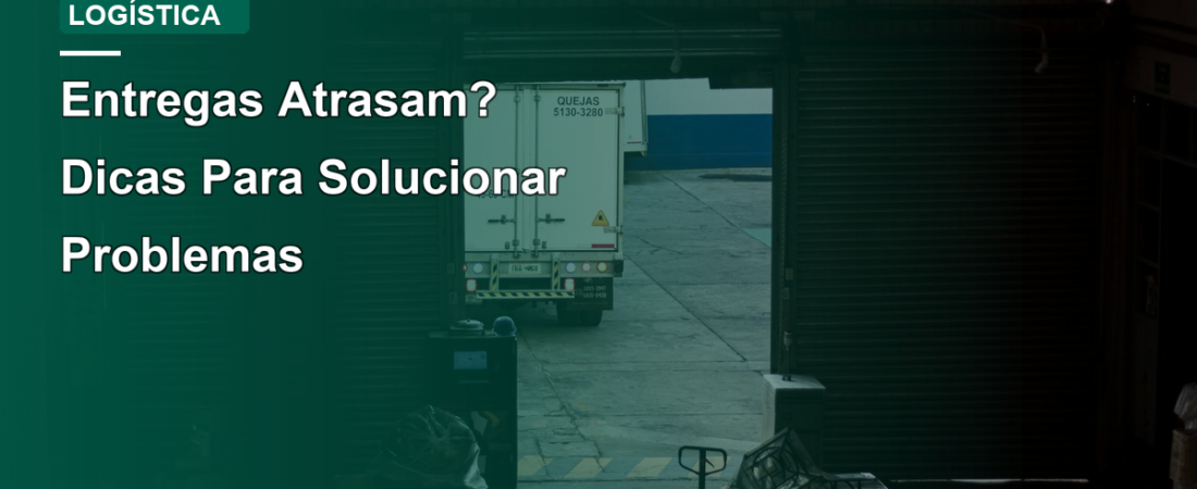 Entregas Atrasam? Dicas Para Solucionar Problemas