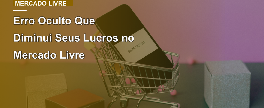 Erro Oculto Que Diminui Seus Lucros no Mercado Livre