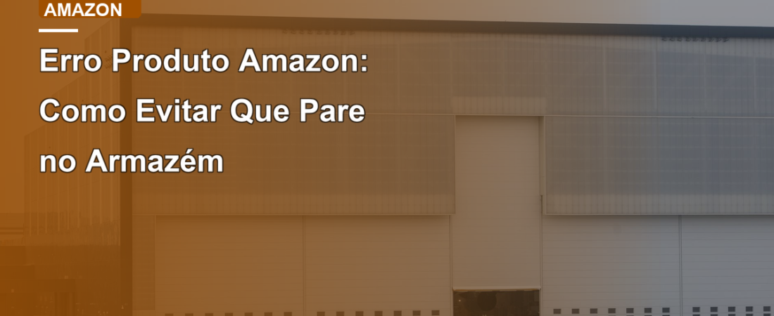 Erro Produto Amazon: Como Evitar Que Pare no Armazém