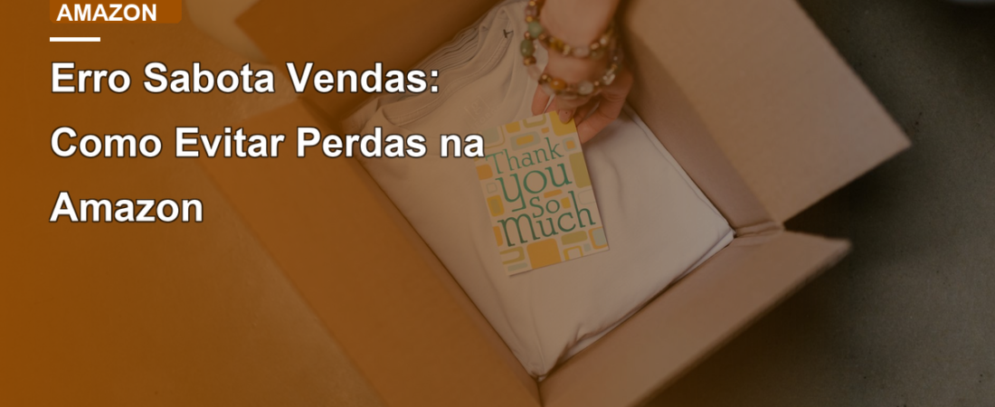 Erro Sabota Vendas: Como Evitar Perdas na Amazon