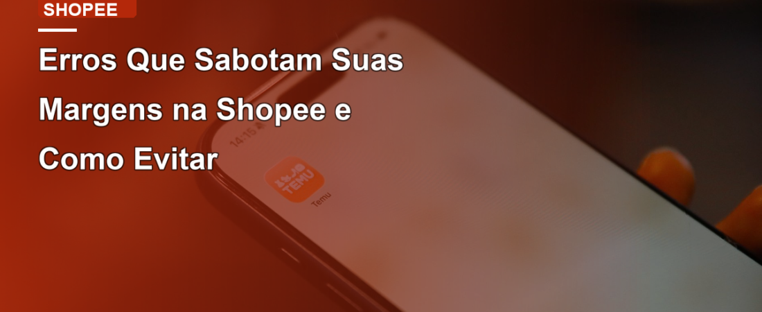 Erros Que Sabotam Suas Margens na Shopee e Como Evitar