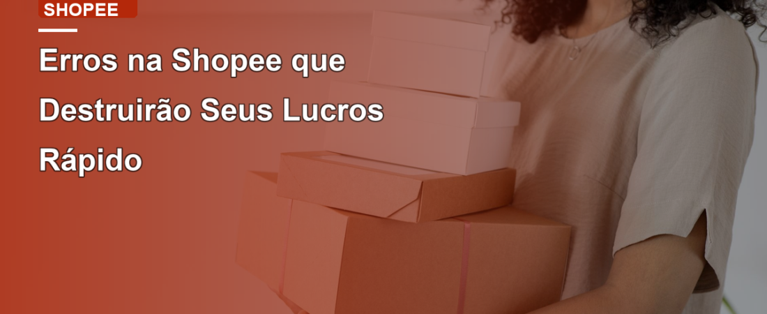Erros na Shopee que Destruirão Seus Lucros Rápido