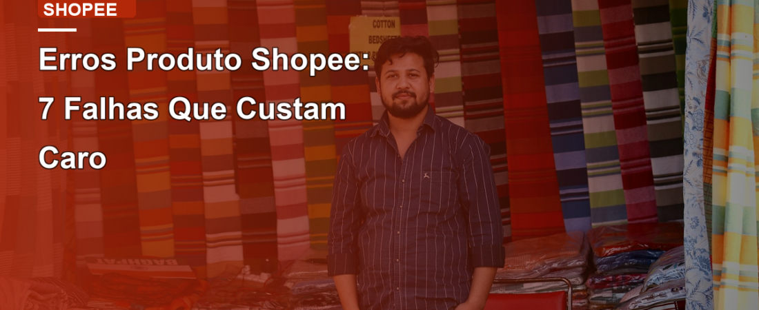 Erros Produto Shopee: 7 Falhas Que Custam Caro