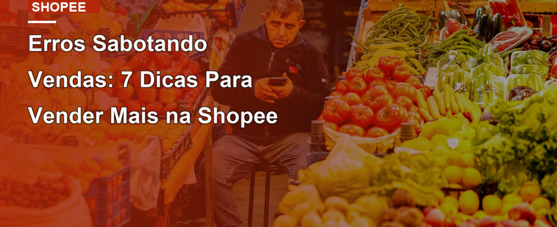 Erros Sabotando Vendas: 7 Dicas Para Vender Mais na Shopee
