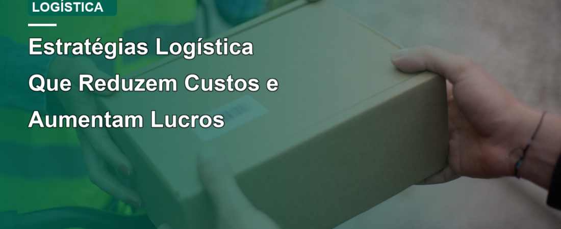Estratégias Logística Que Reduzem Custos e Aumentam Lucros