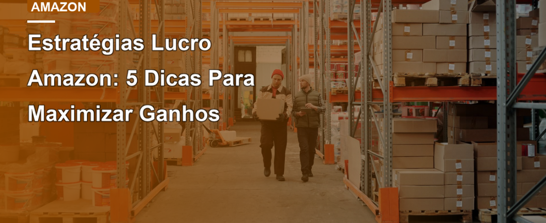 Estratégias Lucro Amazon: 5 Dicas Para Maximizar Ganhos