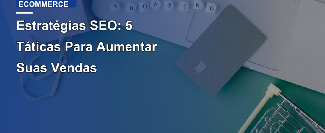 Estratégias SEO: 5 Táticas Para Aumentar Suas Vendas