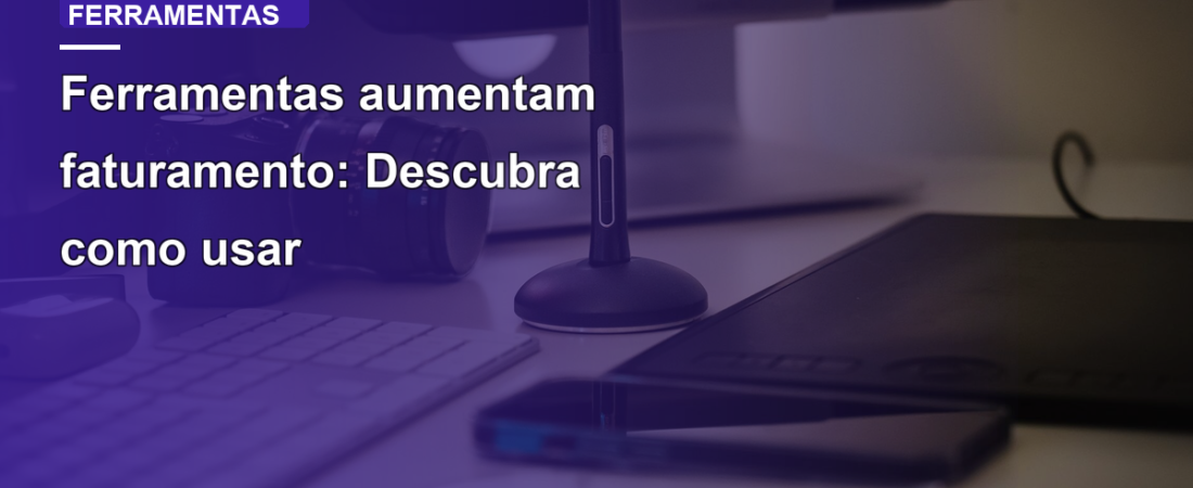 Ferramentas aumentam faturamento: Descubra como usar