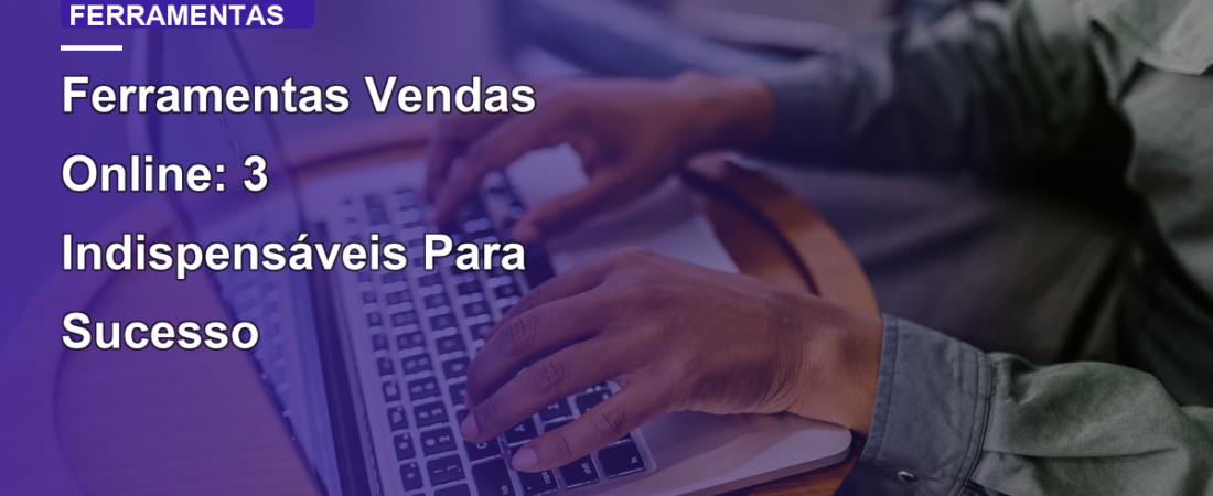Ferramentas Vendas Online: 3 Indispensáveis Para Sucesso