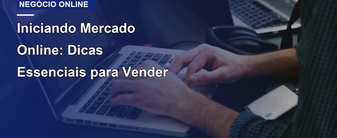 Iniciando Mercado Online: Dicas Essenciais para Vender
