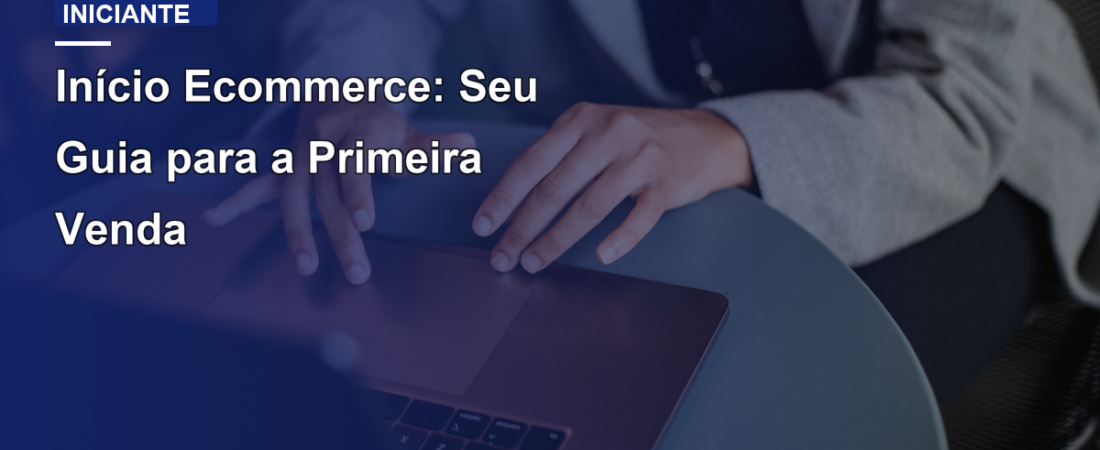 Início Ecommerce: Seu Guia para a Primeira Venda