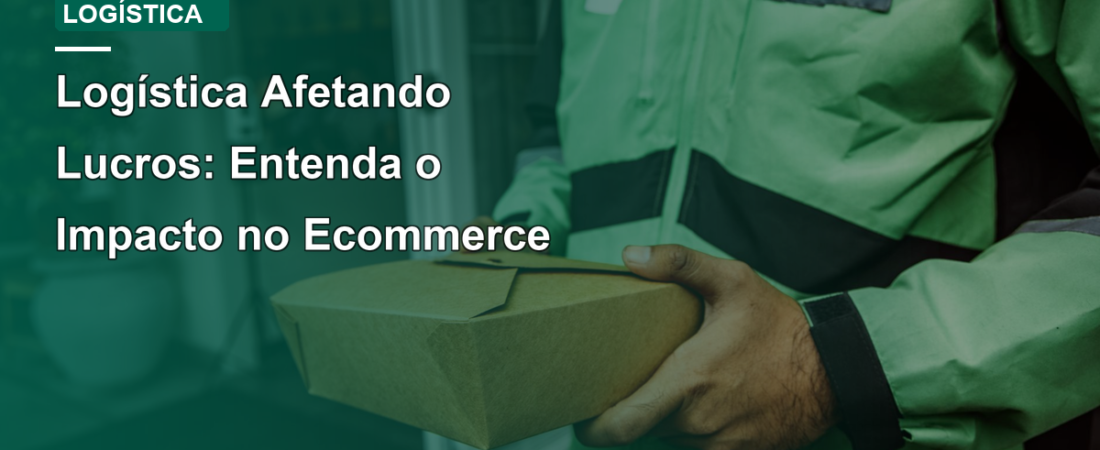 Logística Afetando Lucros: Entenda o Impacto no Ecommerce