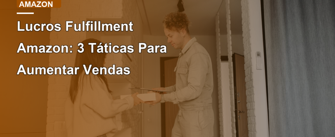 Lucros Fulfillment Amazon: 3 Táticas Para Aumentar Vendas