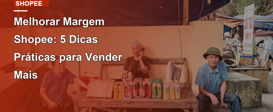 Melhorar Margem Shopee: 5 Dicas Práticas para Vender Mais