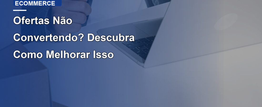 Ofertas Não Convertendo? Descubra Como Melhorar Isso