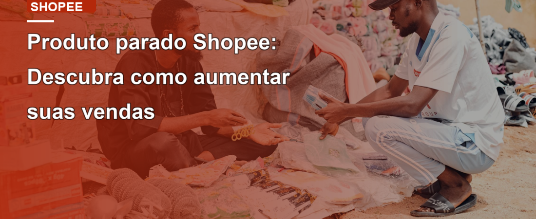 Produto parado Shopee: Descubra como aumentar suas vendas