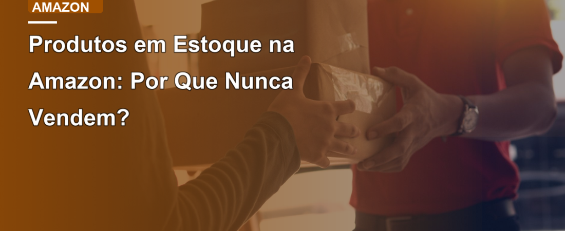 Produtos em Estoque na Amazon: Por Que Nunca Vendem?