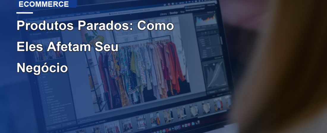 Produtos Parados: Como Eles Afetam Seu Negócio