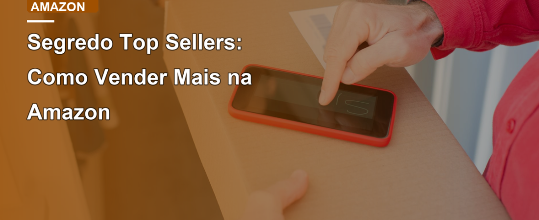 Segredo Top Sellers: Como Vender Mais na Amazon