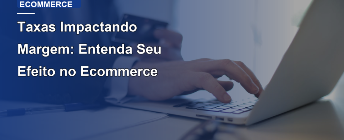 Taxas Impactando Margem: Entenda Seu Efeito no Ecommerce